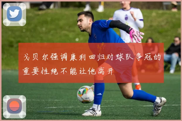 戈贝尔强调康利回归对球队争冠的重要性绝不能让他离开