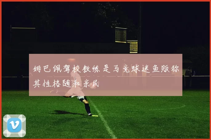 姆巴佩驾校教练是马竞球迷鱼贩称其性格随和亲民