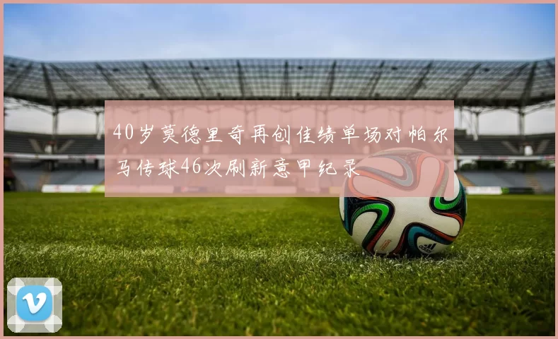 40岁莫德里奇再创佳绩单场对帕尔马传球46次刷新意甲纪录
