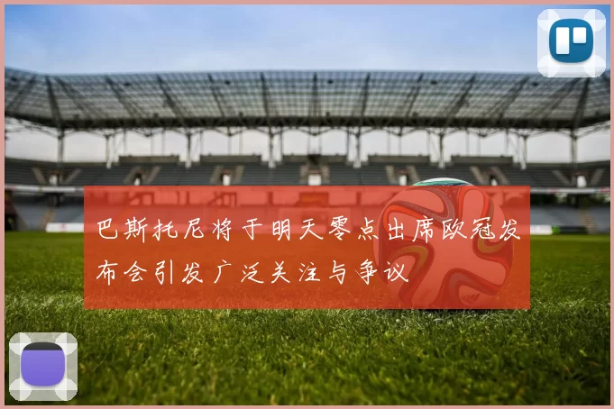巴斯托尼将于明天零点出席欧冠发布会引发广泛关注与争议