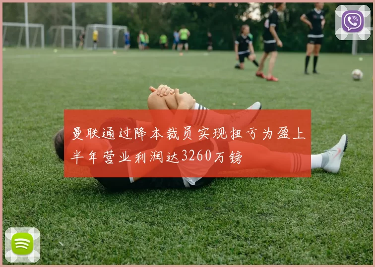 曼联通过降本裁员实现扭亏为盈上半年营业利润达3260万镑