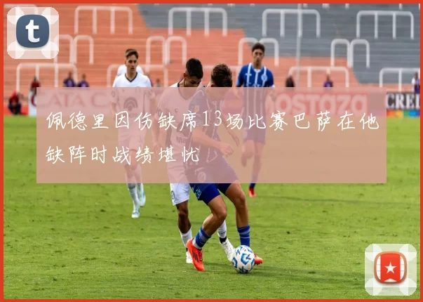 佩德里因伤缺席13场比赛巴萨在他缺阵时战绩堪忧