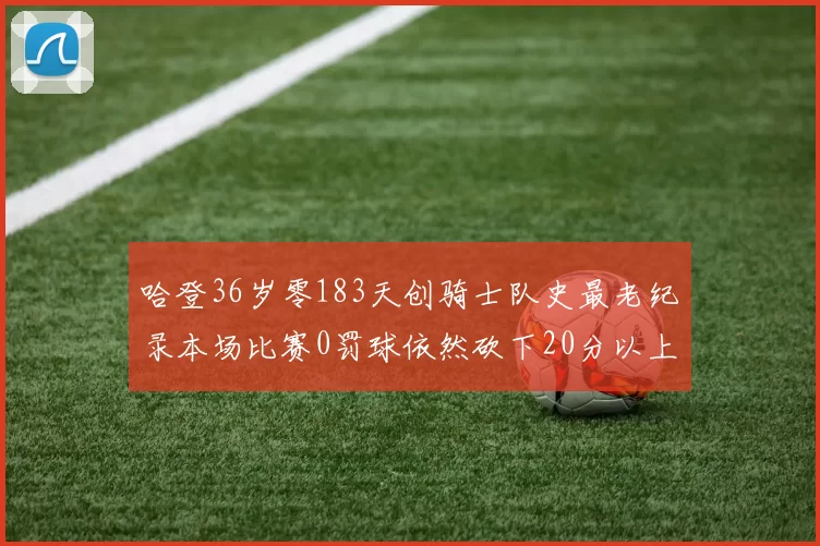 哈登36岁零183天创骑士队史最老纪录本场比赛0罚球依然砍下20分以上